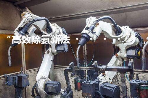 “高效除氨新法，破解氨氮廢水超標難題”